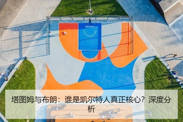 塔图姆与布朗：谁是凯尔特人真正核心？深度分析