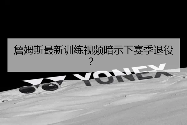 詹姆斯最新训练视频暗示下赛季退役？